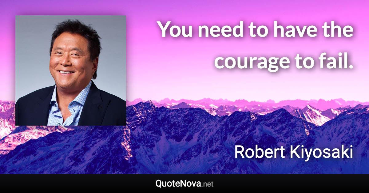 You need to have the courage to fail. - Robert Kiyosaki quote