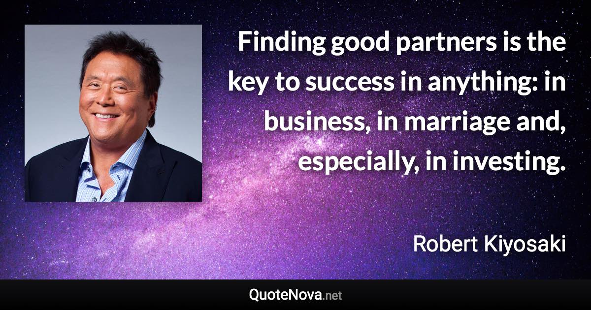 Finding good partners is the key to success in anything: in business, in marriage and, especially, in investing. - Robert Kiyosaki quote