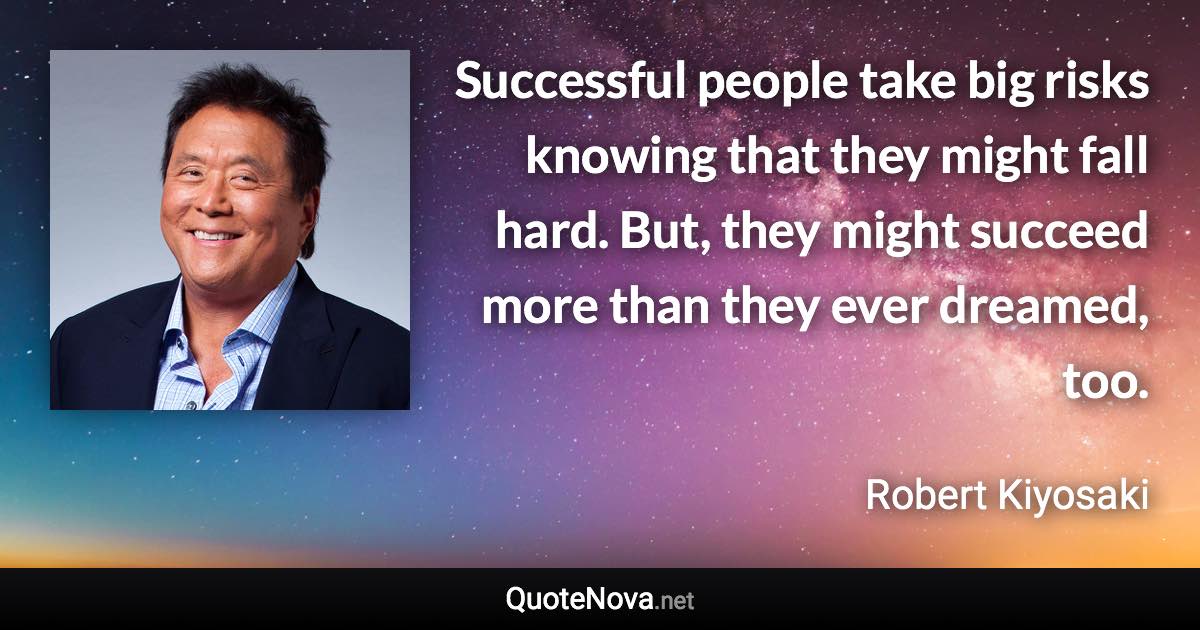 Successful people take big risks knowing that they might fall hard. But, they might succeed more than they ever dreamed, too. - Robert Kiyosaki quote