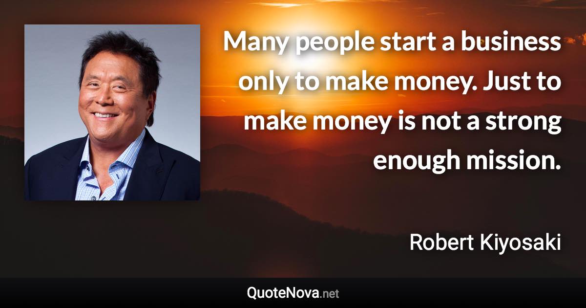 Many people start a business only to make money. Just to make money is not a strong enough mission. - Robert Kiyosaki quote