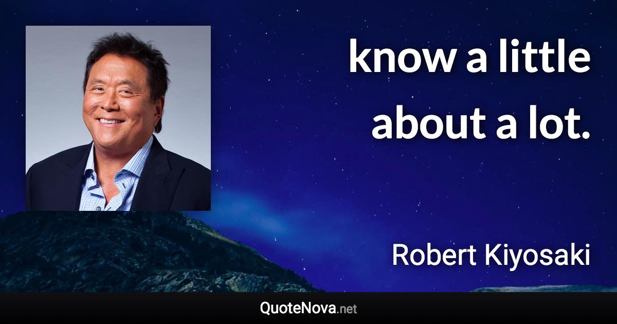 know a little about a lot. - Robert Kiyosaki quote
