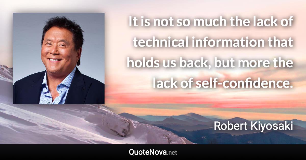 It is not so much the lack of technical information that holds us back, but more the lack of self-confidence. - Robert Kiyosaki quote