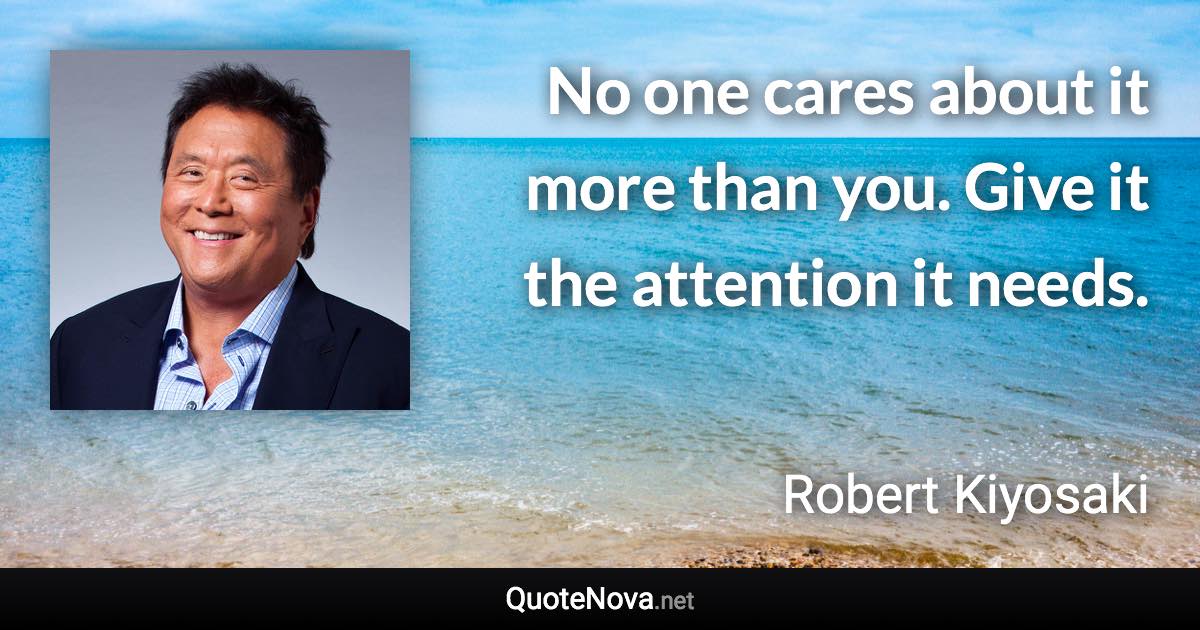 No one cares about it more than you. Give it the attention it needs. - Robert Kiyosaki quote