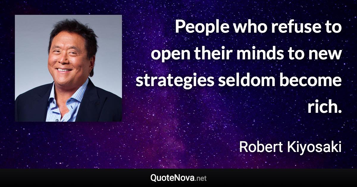 People who refuse to open their minds to new strategies seldom become rich. - Robert Kiyosaki quote