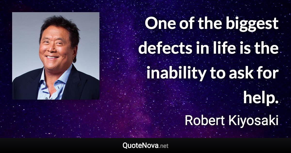 One of the biggest defects in life is the inability to ask for help. - Robert Kiyosaki quote