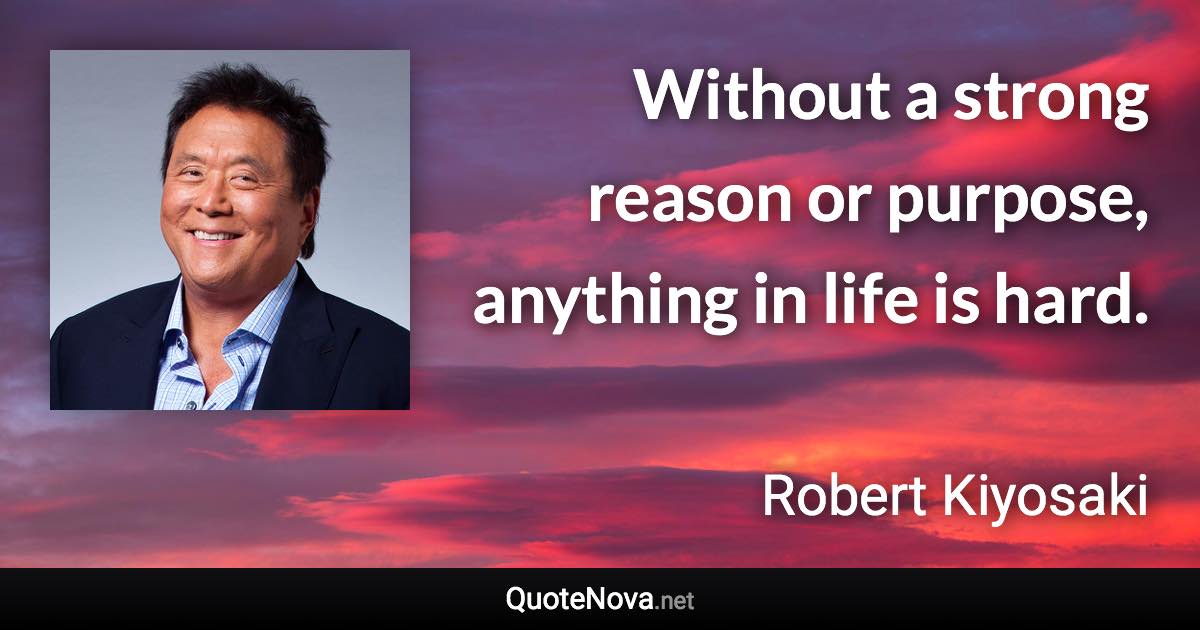 Without a strong reason or purpose, anything in life is hard. - Robert Kiyosaki quote