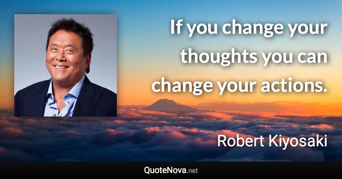 If you change your thoughts you can change your actions. - Robert Kiyosaki quote