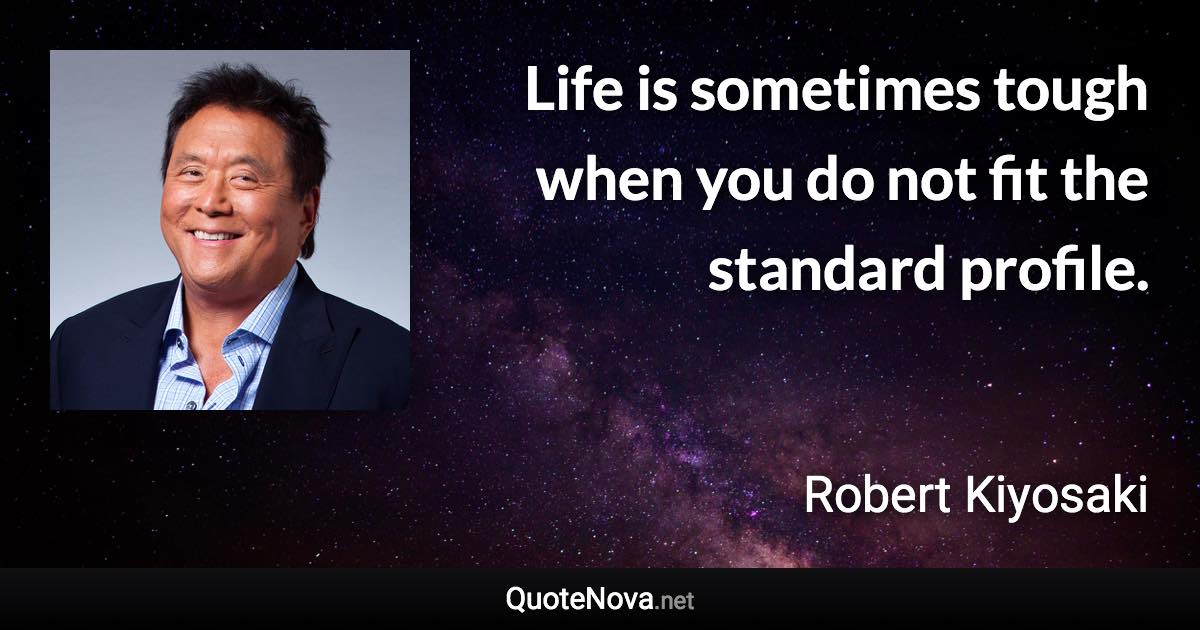 Life is sometimes tough when you do not fit the standard profile. - Robert Kiyosaki quote