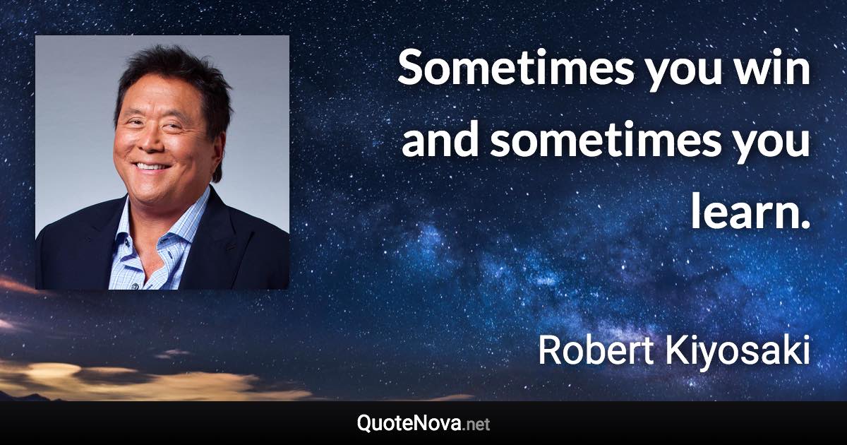 Sometimes you win and sometimes you learn. - Robert Kiyosaki quote