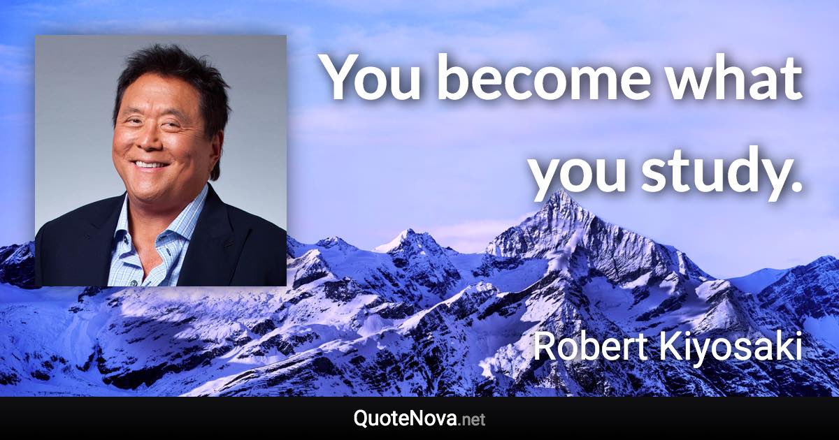 You become what you study. - Robert Kiyosaki quote