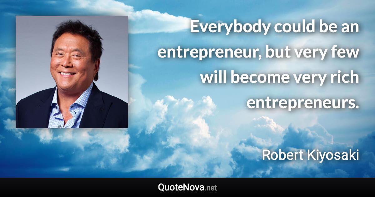 Everybody could be an entrepreneur, but very few will become very rich entrepreneurs. - Robert Kiyosaki quote