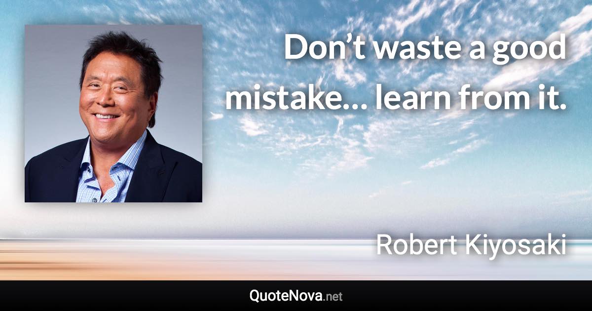 Don’t waste a good mistake… learn from it. - Robert Kiyosaki quote