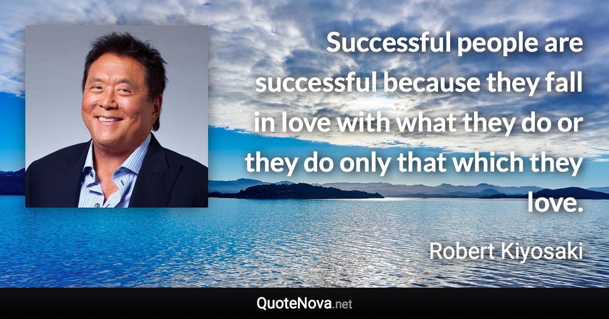 Successful people are successful because they fall in love with what they do or they do only that which they love. - Robert Kiyosaki quote