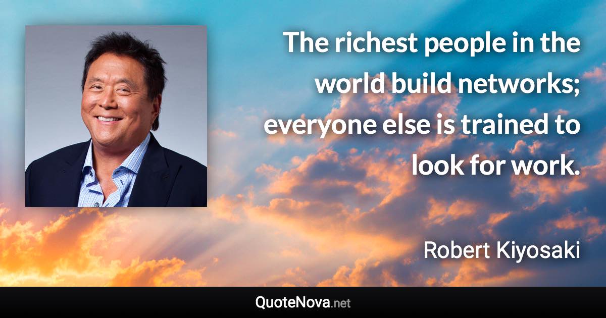 The richest people in the world build networks; everyone else is trained to look for work. - Robert Kiyosaki quote