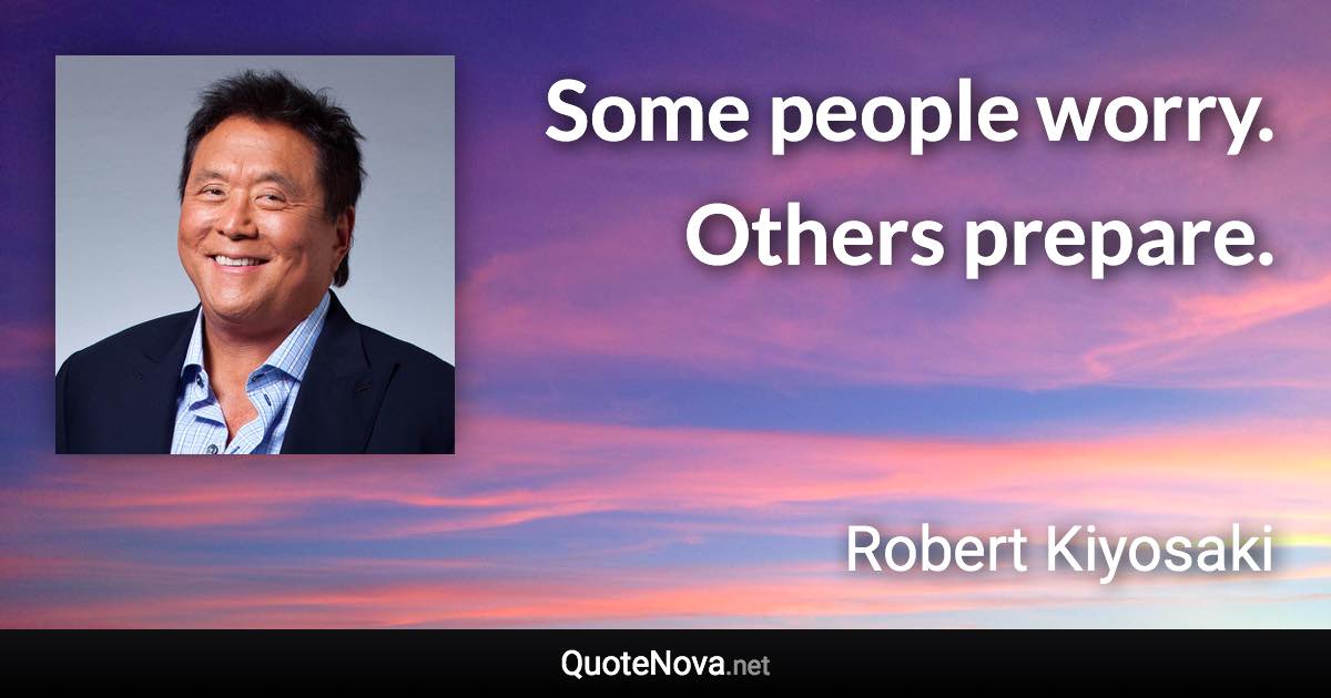 Some people worry. Others prepare. - Robert Kiyosaki quote