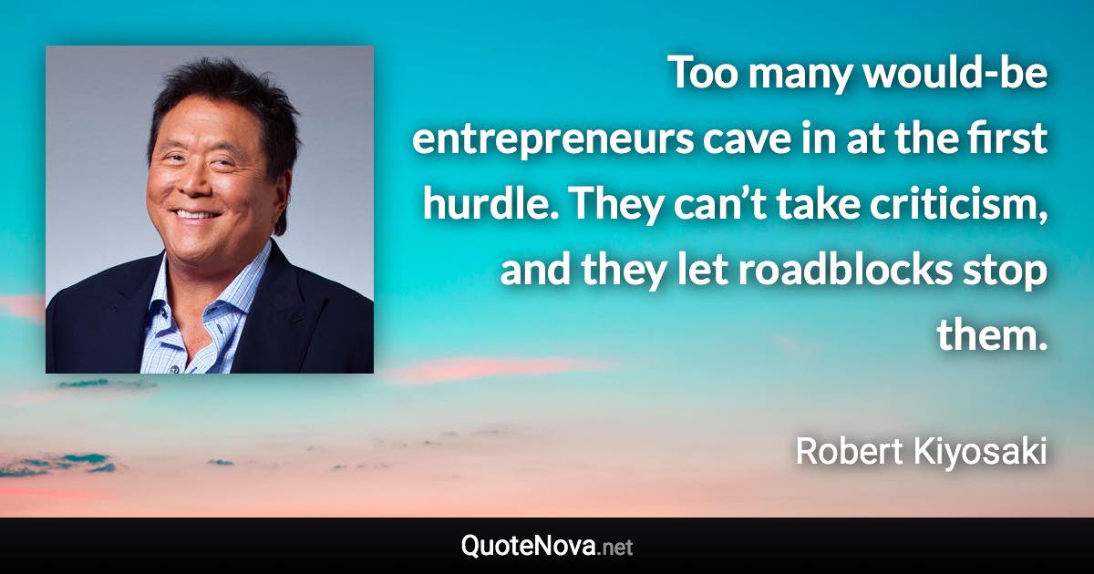 Too many would-be entrepreneurs cave in at the first hurdle. They can’t take criticism, and they let roadblocks stop them. - Robert Kiyosaki quote