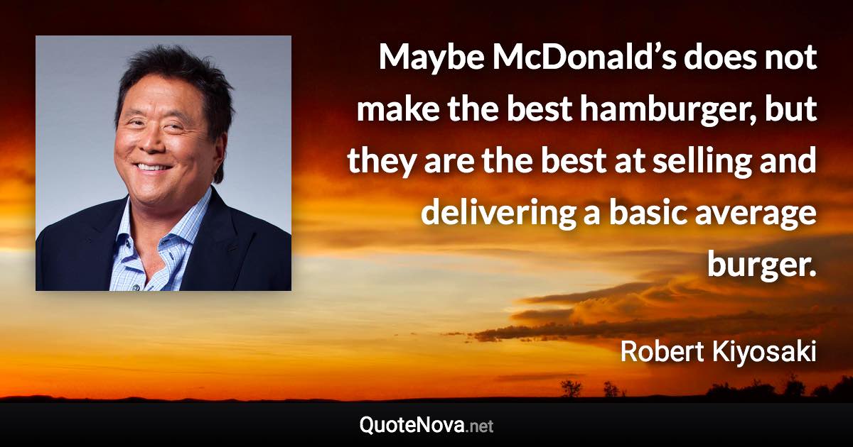 Maybe McDonald’s does not make the best hamburger, but they are the best at selling and delivering a basic average burger. - Robert Kiyosaki quote