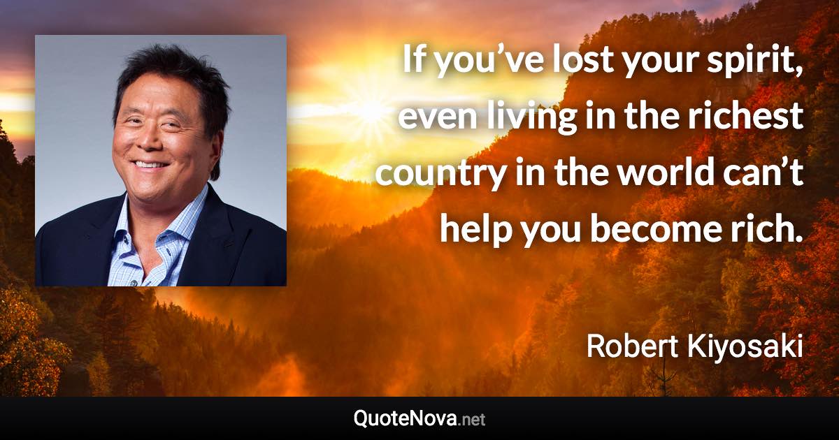 If you’ve lost your spirit, even living in the richest country in the world can’t help you become rich. - Robert Kiyosaki quote