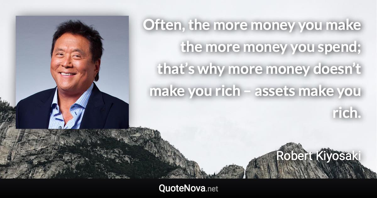 Often, the more money you make the more money you spend; that’s why more money doesn’t make you rich – assets make you rich. - Robert Kiyosaki quote