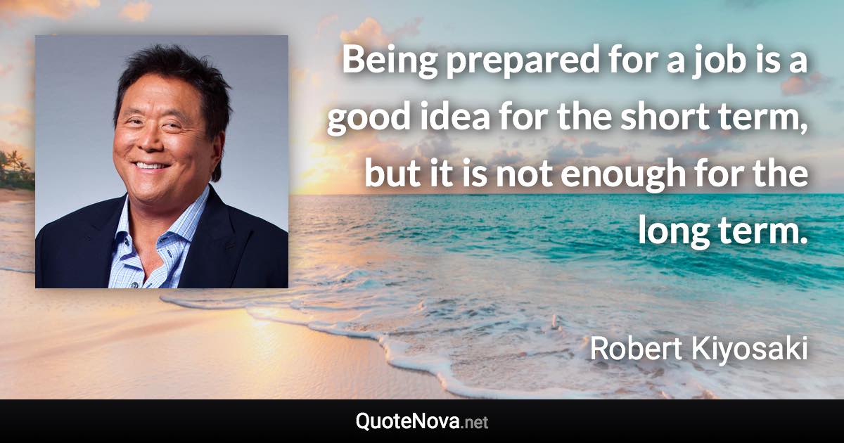 Being prepared for a job is a good idea for the short term, but it is not enough for the long term. - Robert Kiyosaki quote