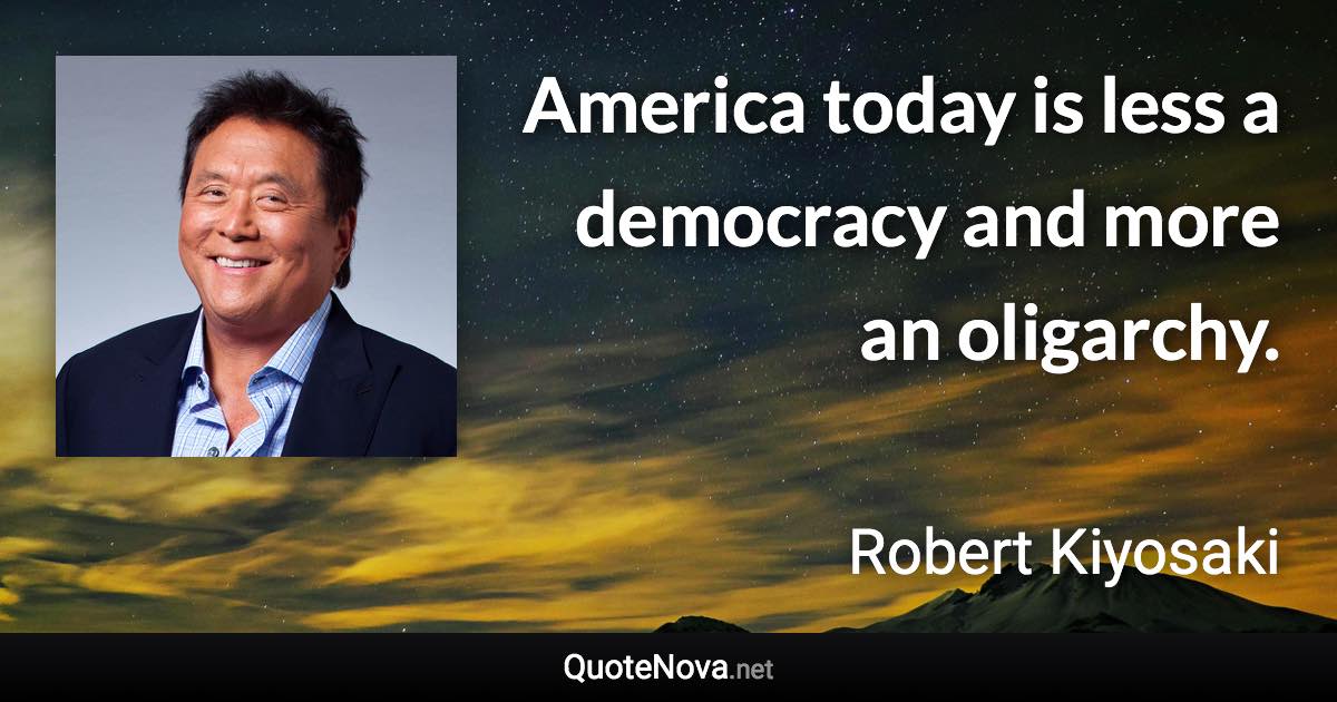 America today is less a democracy and more an oligarchy. - Robert Kiyosaki quote
