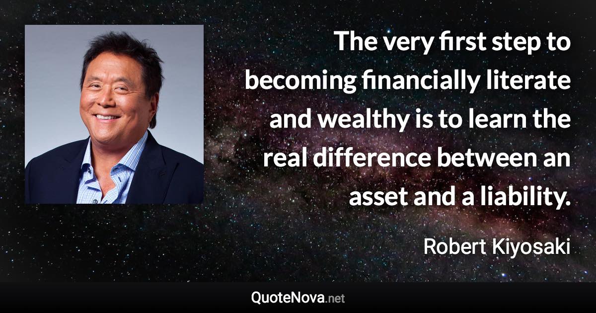 The very first step to becoming financially literate and wealthy is to learn the real difference between an asset and a liability. - Robert Kiyosaki quote