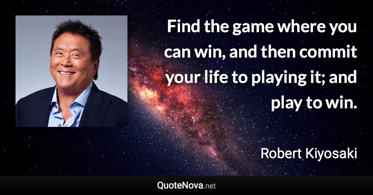 Find the game where you can win, and then commit your life to playing it; and play to win. - Robert Kiyosaki quote