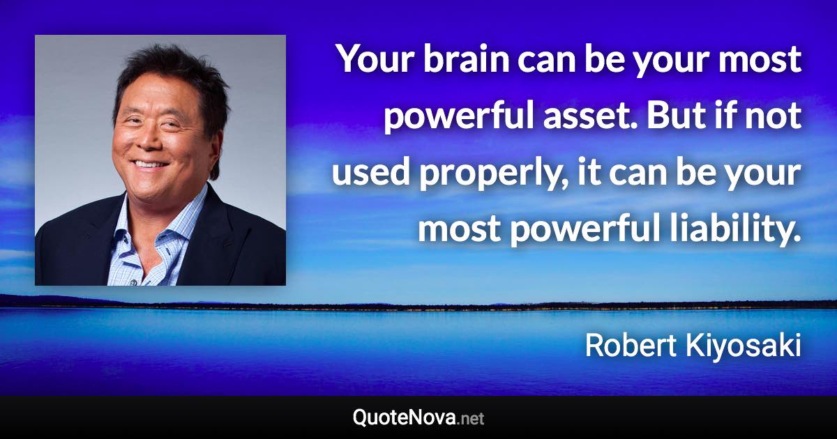 Your brain can be your most powerful asset. But if not used properly, it can be your most powerful liability. - Robert Kiyosaki quote