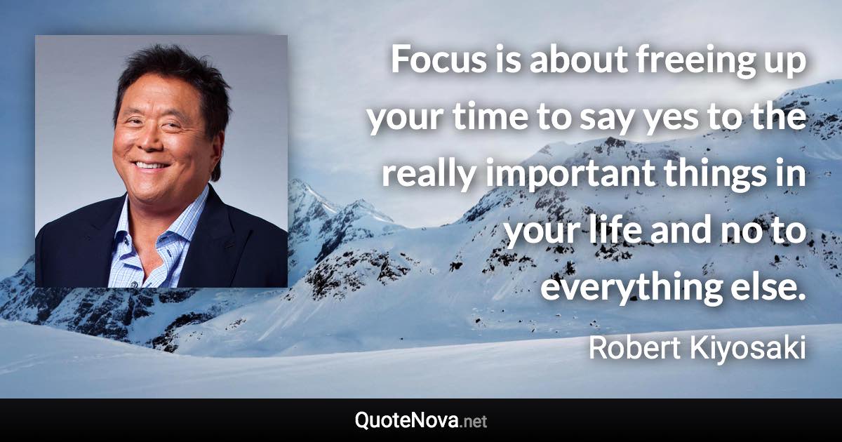 Focus is about freeing up your time to say yes to the really important things in your life and no to everything else. - Robert Kiyosaki quote