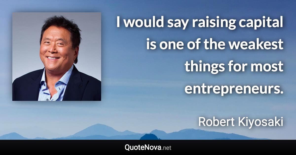 I would say raising capital is one of the weakest things for most entrepreneurs. - Robert Kiyosaki quote