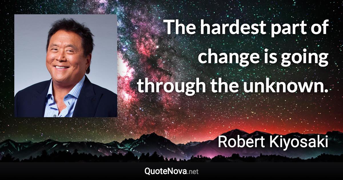 The hardest part of change is going through the unknown. - Robert Kiyosaki quote