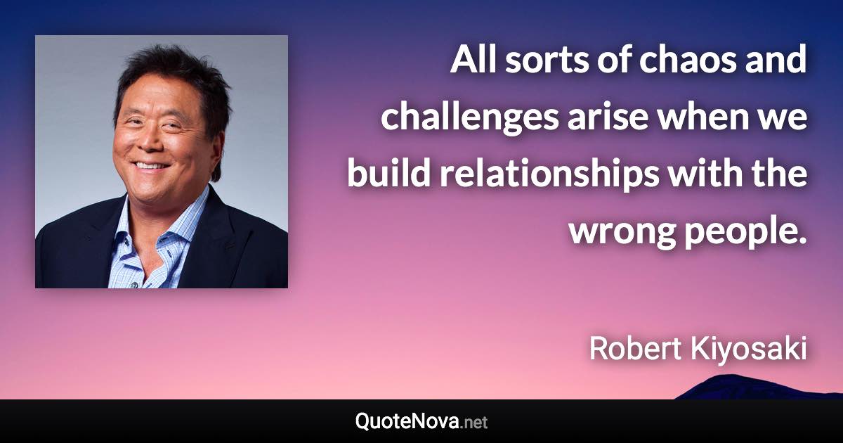 All sorts of chaos and challenges arise when we build relationships with the wrong people. - Robert Kiyosaki quote