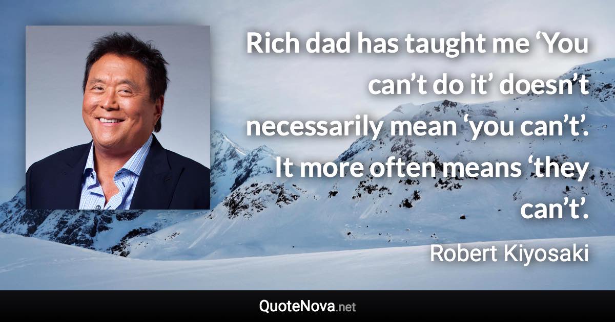 Rich dad has taught me ‘You can’t do it’ doesn’t necessarily mean ‘you can’t’. It more often means ‘they can’t’. - Robert Kiyosaki quote