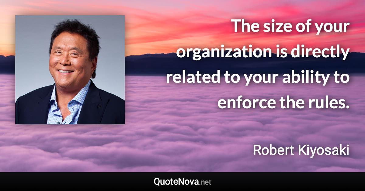 The size of your organization is directly related to your ability to enforce the rules. - Robert Kiyosaki quote