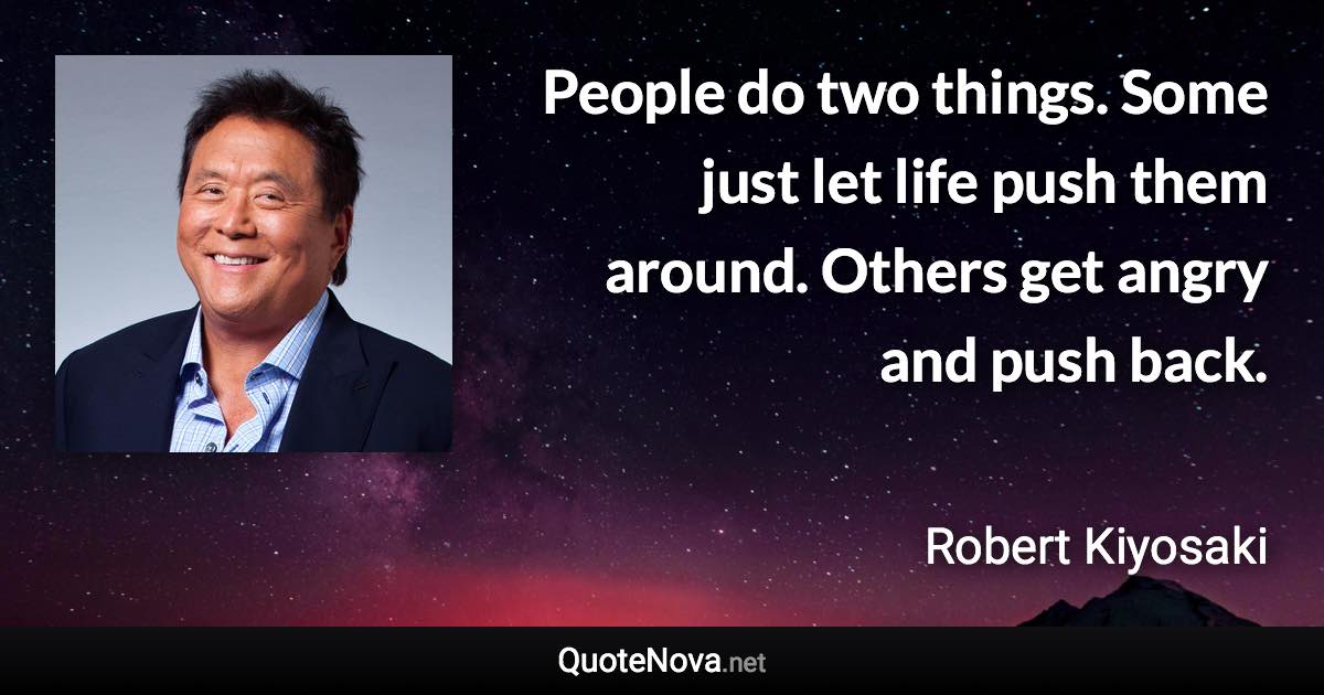 People do two things. Some just let life push them around. Others get angry and push back. - Robert Kiyosaki quote