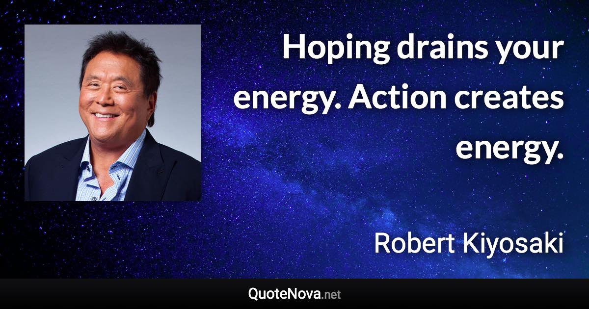 Hoping drains your energy. Action creates energy. - Robert Kiyosaki quote