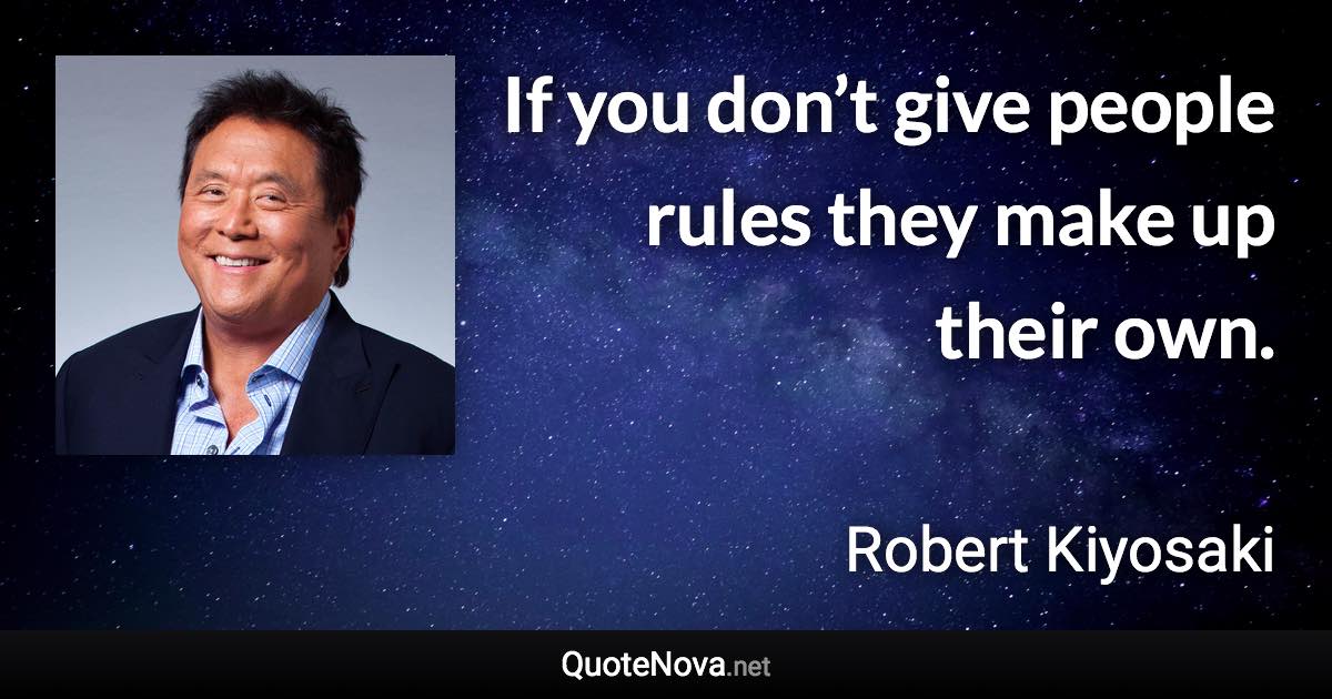 If you don’t give people rules they make up their own. - Robert Kiyosaki quote