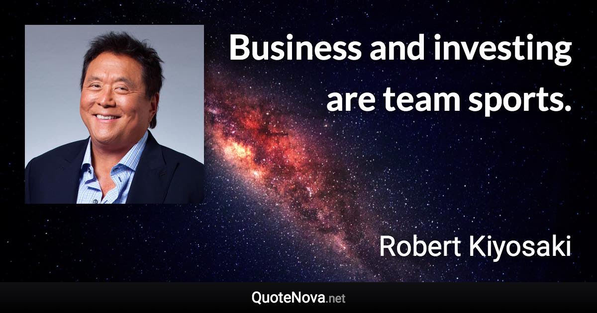 Business and investing are team sports. - Robert Kiyosaki quote