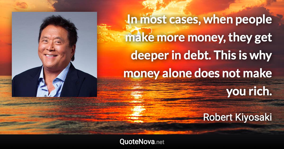 In most cases, when people make more money, they get deeper in debt. This is why money alone does not make you rich. - Robert Kiyosaki quote