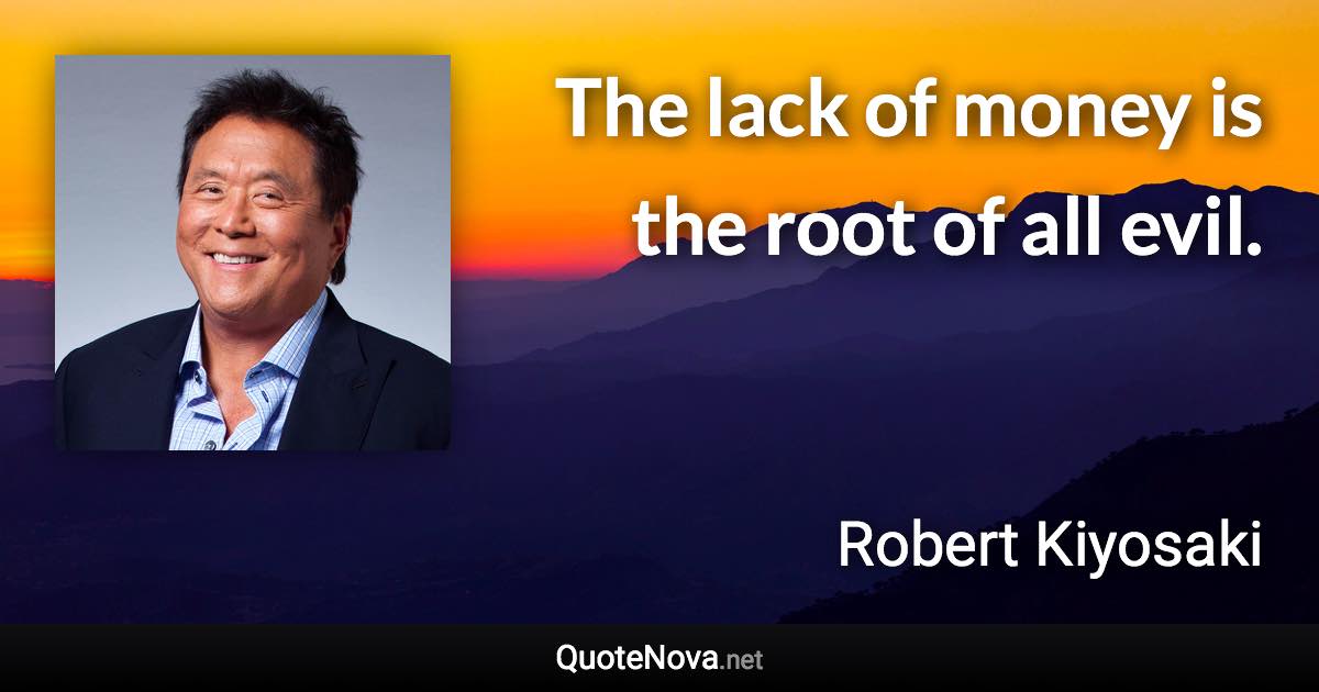 The lack of money is the root of all evil. - Robert Kiyosaki quote