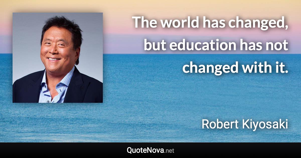 The world has changed, but education has not changed with it. - Robert Kiyosaki quote