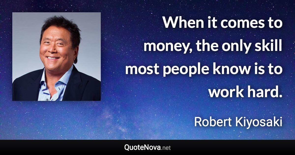 When it comes to money, the only skill most people know is to work hard. - Robert Kiyosaki quote