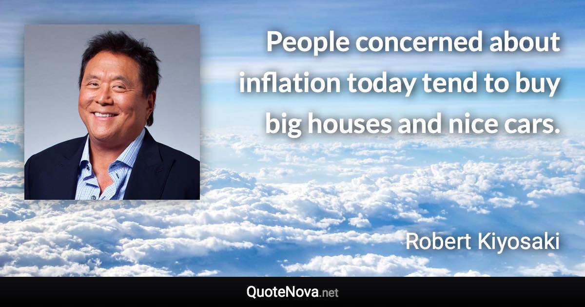 People concerned about inflation today tend to buy big houses and nice cars. - Robert Kiyosaki quote