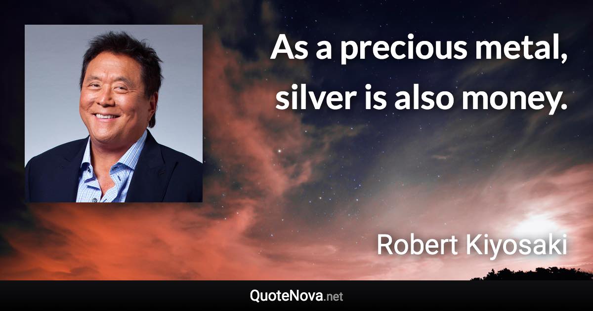 As a precious metal, silver is also money. - Robert Kiyosaki quote