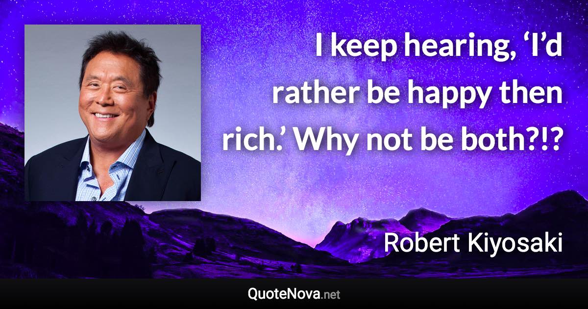 I keep hearing, ‘I’d rather be happy then rich.’ Why not be both?!? - Robert Kiyosaki quote