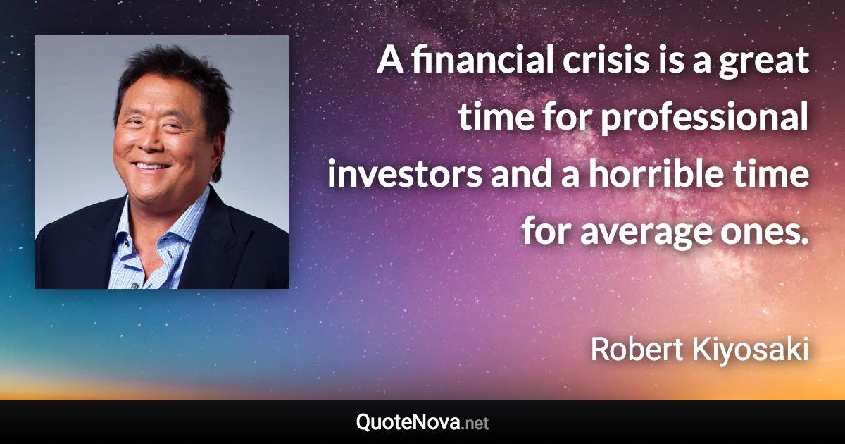 A financial crisis is a great time for professional investors and a horrible time for average ones. - Robert Kiyosaki quote