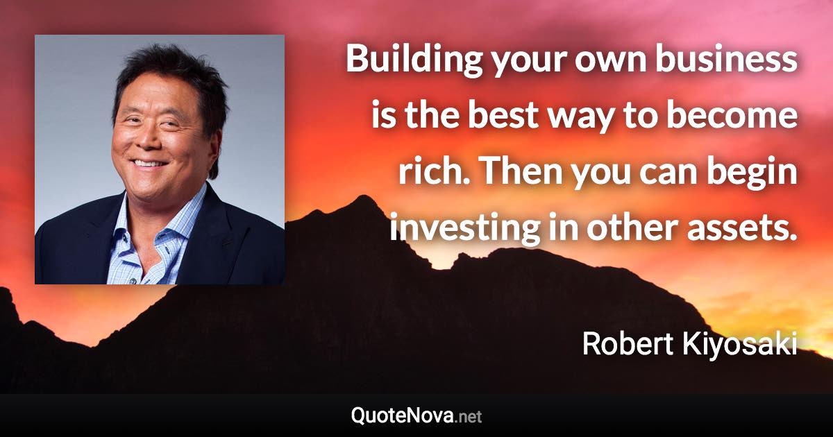 Building your own business is the best way to become rich. Then you can begin investing in other assets. - Robert Kiyosaki quote