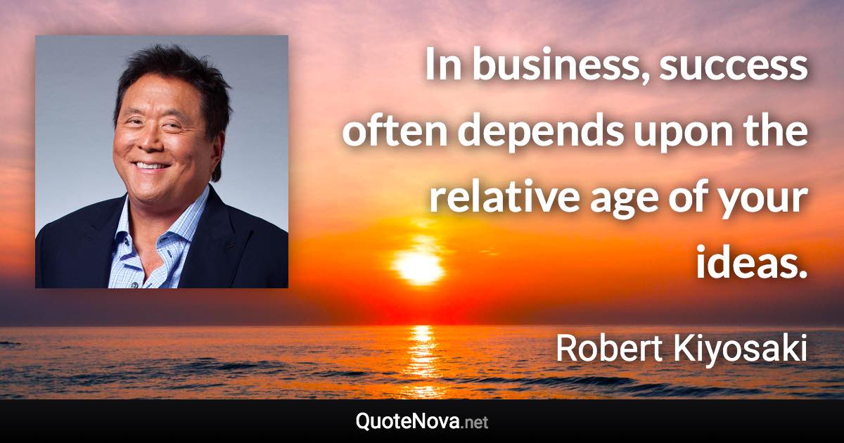 In business, success often depends upon the relative age of your ideas. - Robert Kiyosaki quote