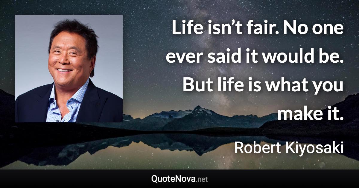 Life isn’t fair. No one ever said it would be. But life is what you make it. - Robert Kiyosaki quote