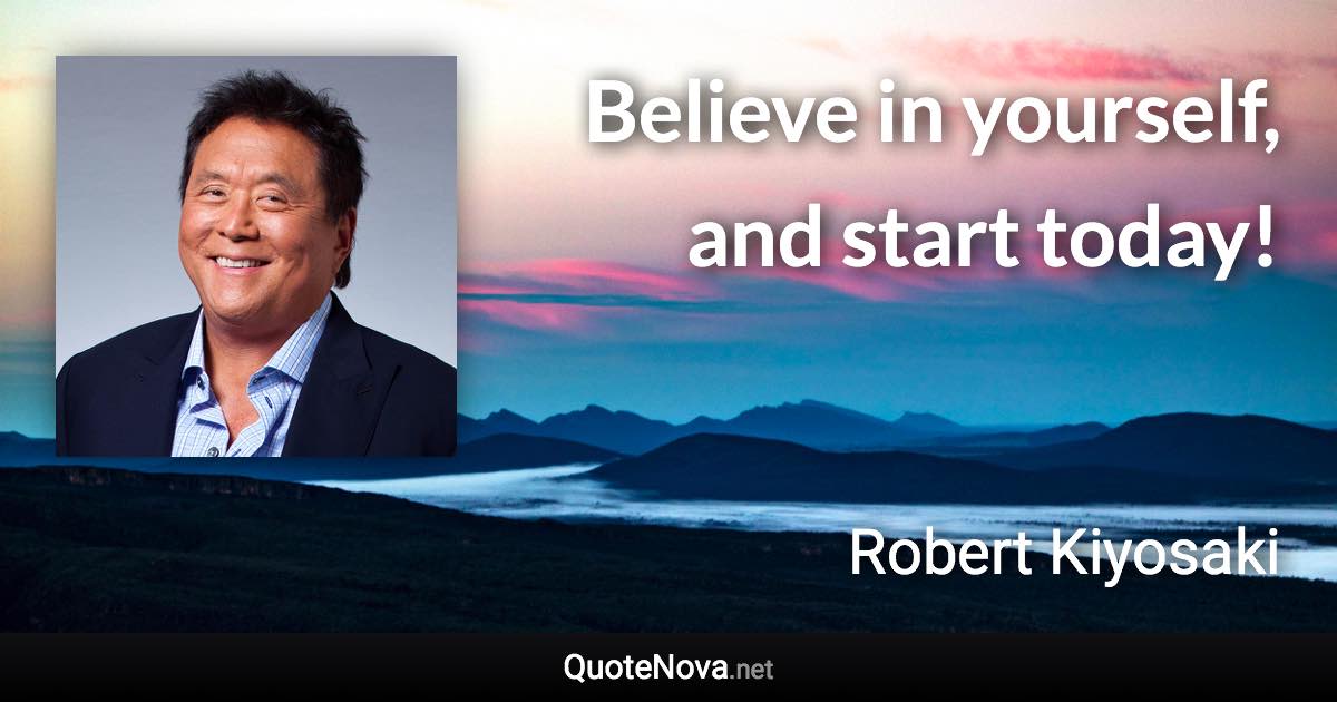 Believe in yourself, and start today! - Robert Kiyosaki quote